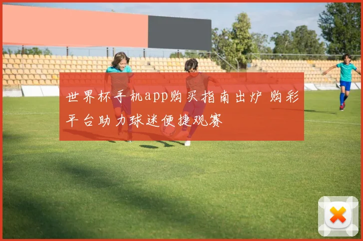 世界杯手机app购买指南出炉 购彩平台助力球迷便捷观赛