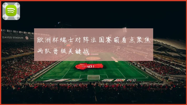 欧洲杯瑞士对阵法国赛前看点聚焦两队晋级关键战