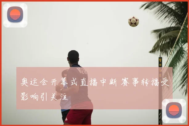 奥运会开幕式直播中断 赛事转播受影响引关注