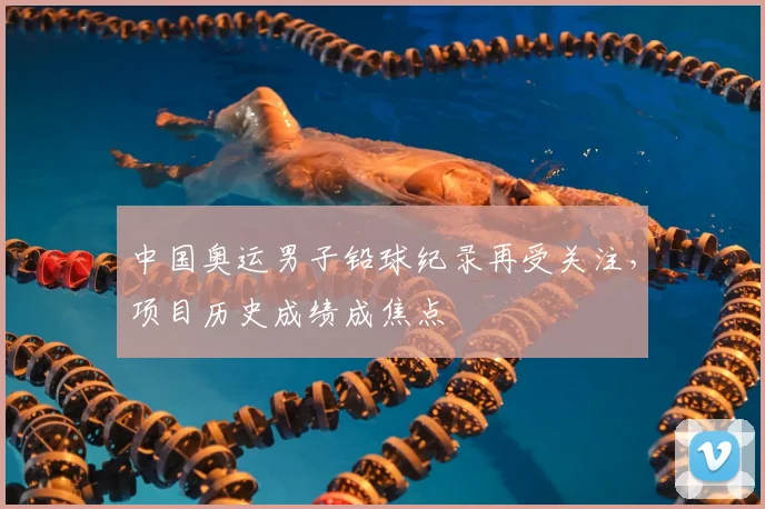中国奥运男子铅球纪录再受关注，项目历史成绩成焦点