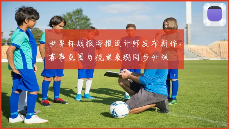 世界杯战报海报设计师发布新作，赛事氛围与视觉表现同步升级
