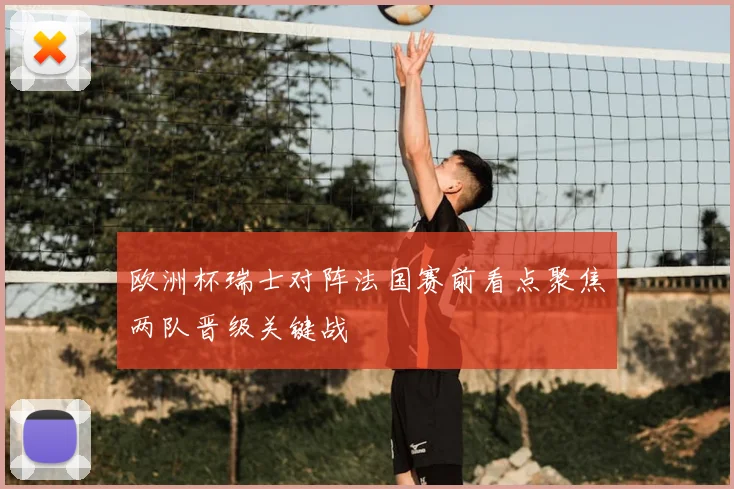 欧洲杯瑞士对阵法国赛前看点聚焦两队晋级关键战