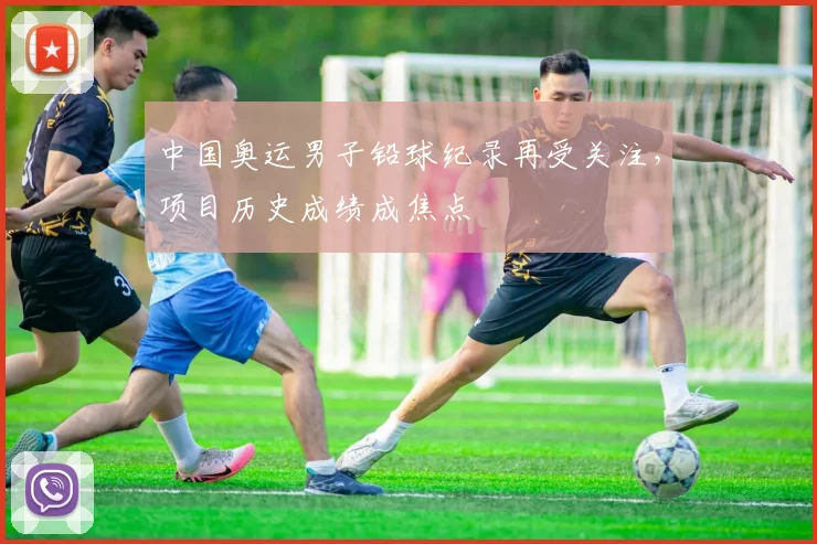 中国奥运男子铅球纪录再受关注,项目历史成绩成焦点