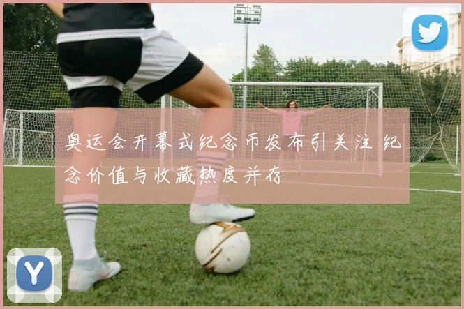 奥运会开幕式纪念币发布引关注 纪念价值与收藏热度并存