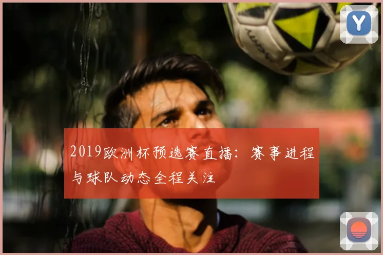 2019欧洲杯预选赛直播:赛事进程与球队动态全程关注