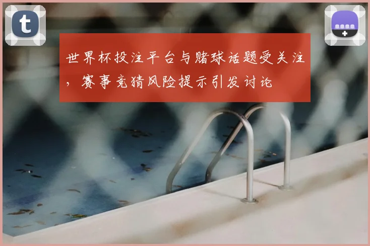 世界杯投注平台与赌球话题受关注，赛事竞猜风险提示引发讨论