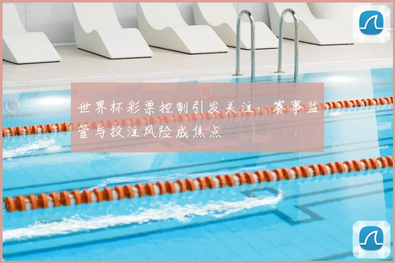 世界杯彩票控制引发关注，赛事监管与投注风险成焦点