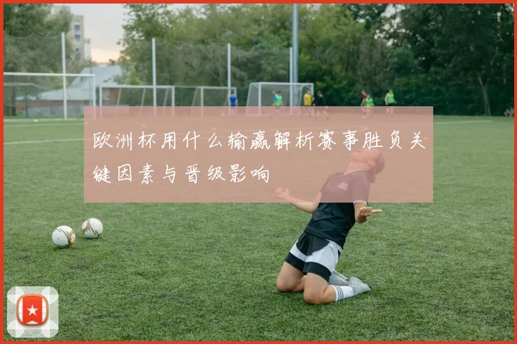 欧洲杯用什么输赢解析赛事胜负关键因素与晋级影响