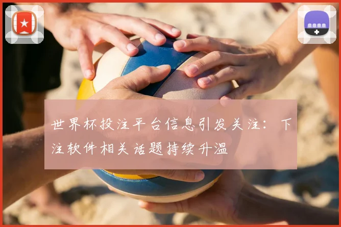 世界杯投注平台信息引发关注:下注软件相关话题持续升温