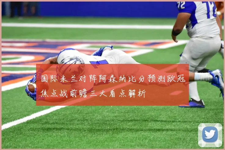 国际米兰对阵阿森纳比分预测欧冠焦点战前瞻三大看点解析