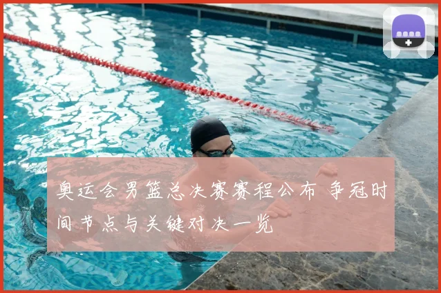 奥运会男篮总决赛赛程公布 争冠时间节点与关键对决一览