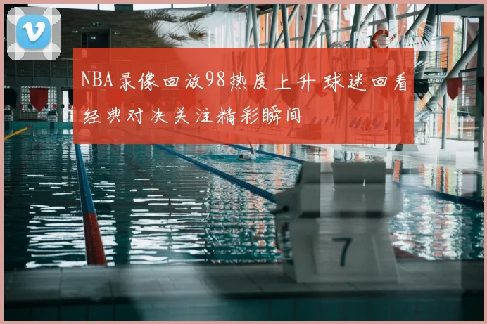 NBA录像回放98热度上升 球迷回看经典对决关注精彩瞬间
