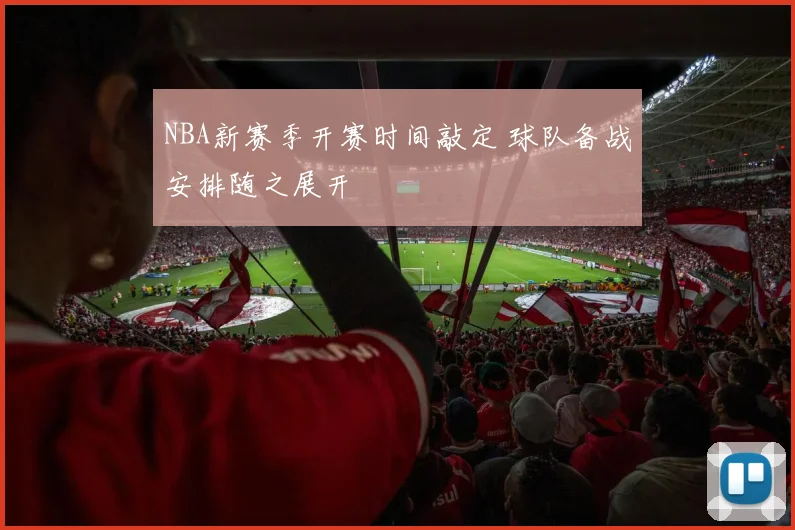 NBA新赛季开赛时间敲定 球队备战安排随之展开