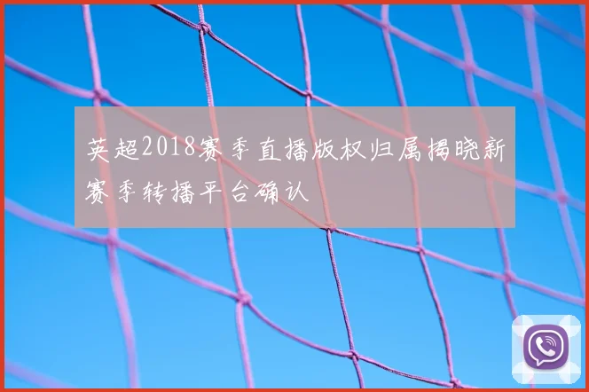 英超2018赛季直播版权归属揭晓新赛季转播平台确认