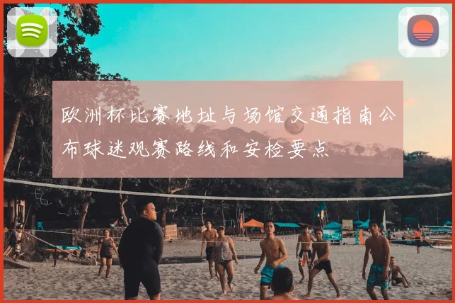 欧洲杯比赛地址与场馆交通指南公布球迷观赛路线和安检要点