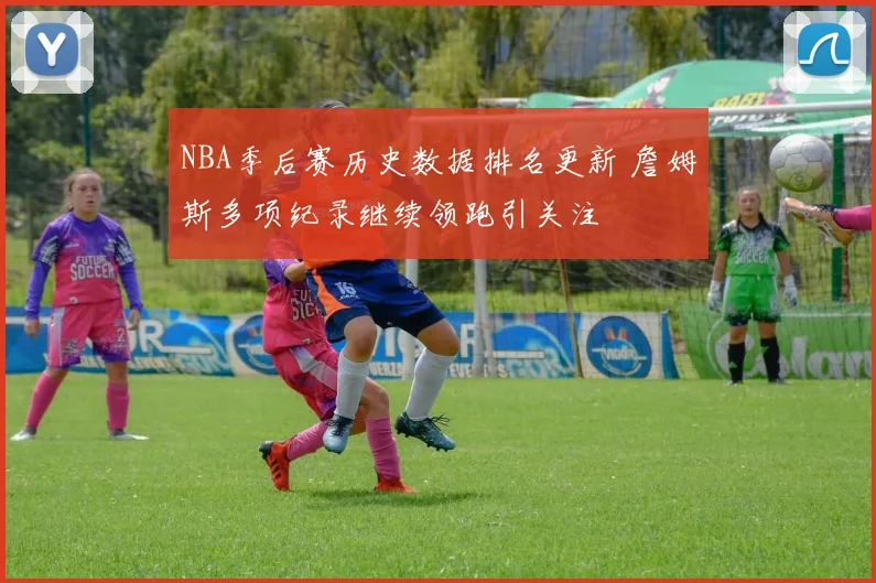 NBA季后赛历史数据排名更新 詹姆斯多项纪录继续领跑引关注