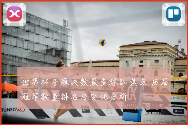 世界杯夺冠次数最多球队盘点 历届冠军数量排名与变化分析