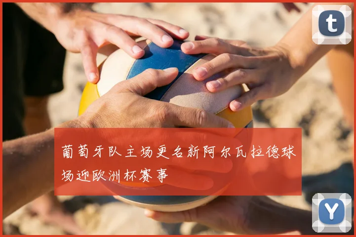 葡萄牙队主场更名新阿尔瓦拉德球场迎欧洲杯赛事