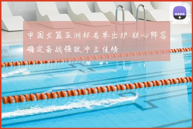 中国女篮亚洲杯名单出炉 核心阵容确定备战强敌冲击佳绩