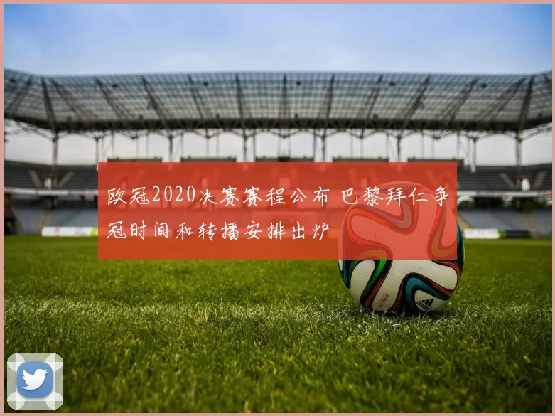 欧冠2020决赛赛程公布 巴黎拜仁争冠时间和转播安排出炉