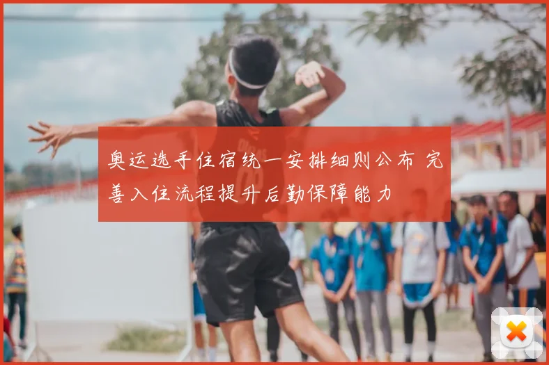 奥运选手住宿统一安排细则公布 完善入住流程提升后勤保障能力