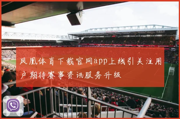 凤凰体育下载官网app上线引关注用户期待赛事资讯服务升级