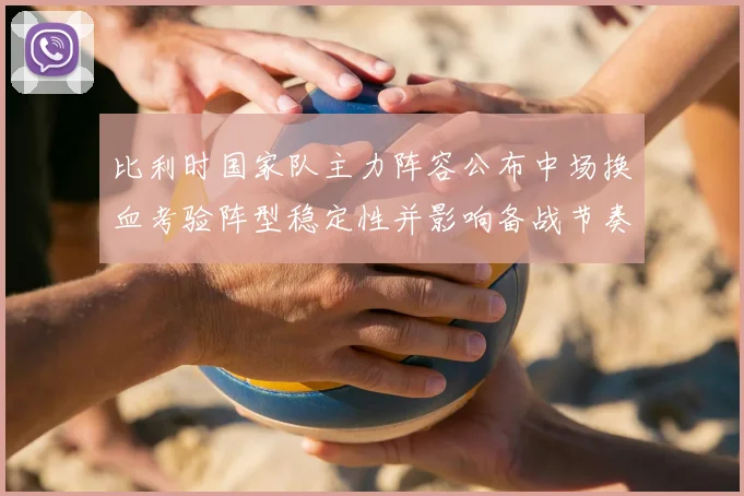 比利时国家队主力阵容公布中场换血考验阵型稳定性并影响备战节奏