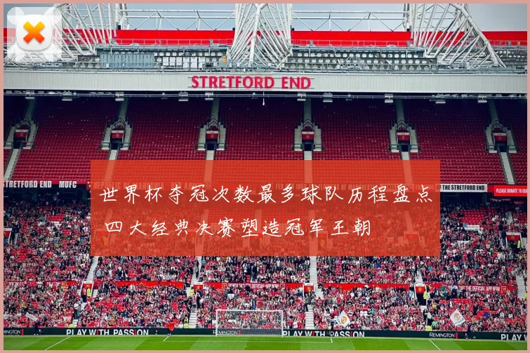 世界杯夺冠次数最多球队历程盘点 四大经典决赛塑造冠军王朝