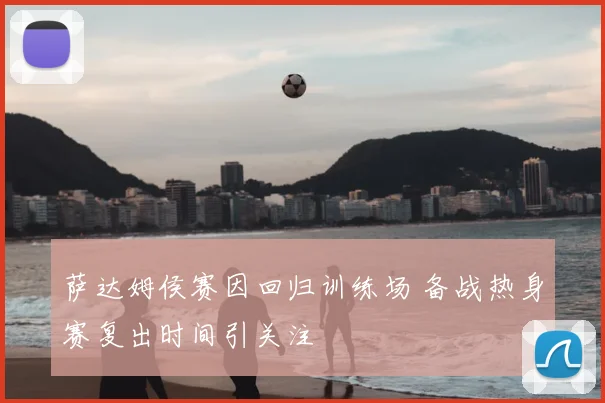 萨达姆侯赛因回归训练场 备战热身赛复出时间引关注
