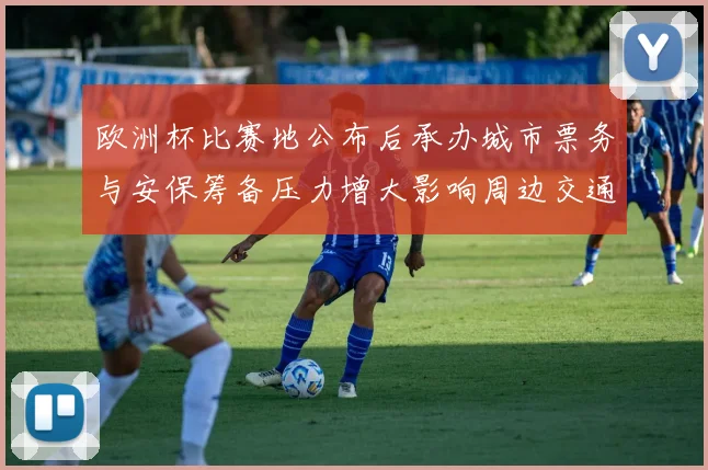 欧洲杯比赛地公布后承办城市票务与安保筹备压力增大影响周边交通