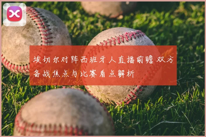 埃切尔对阵西班牙人直播前瞻 双方备战焦点与比赛看点解析