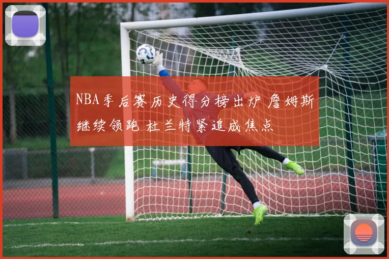 NBA季后赛历史得分榜出炉 詹姆斯继续领跑 杜兰特紧追成焦点