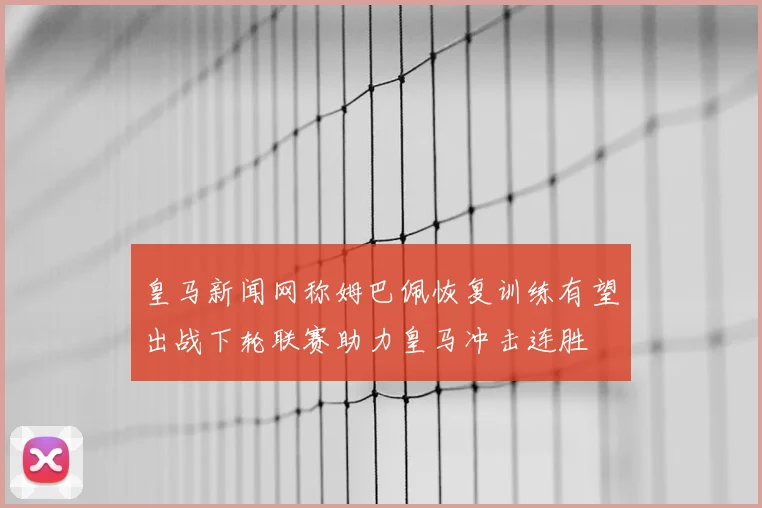 皇马新闻网称姆巴佩恢复训练有望出战下轮联赛助力皇马冲击连胜