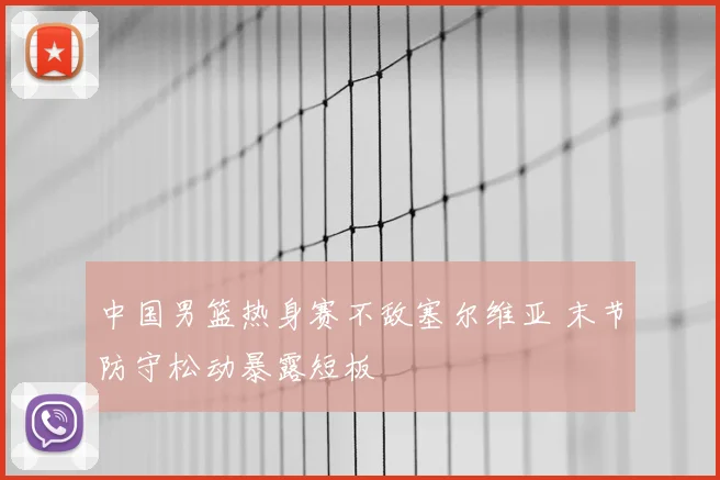 中国男篮热身赛不敌塞尔维亚 末节防守松动暴露短板