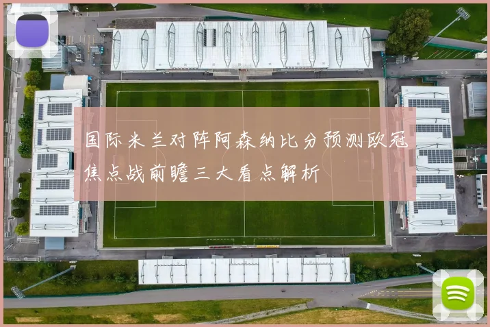 国际米兰对阵阿森纳比分预测欧冠焦点战前瞻三大看点解析