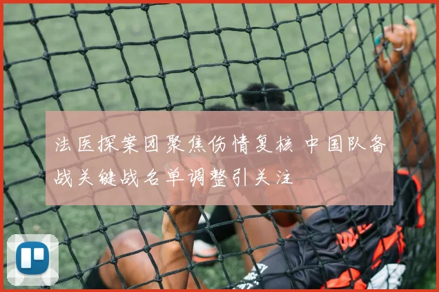 法医探案团聚焦伤情复核 中国队备战关键战名单调整引关注