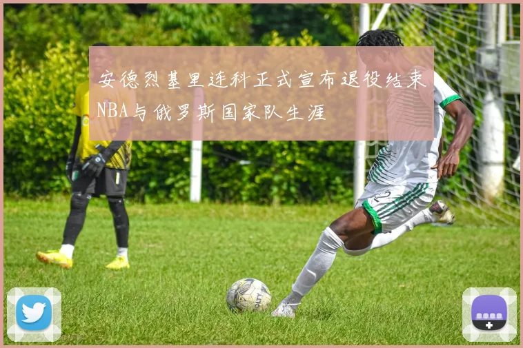 安德烈基里连科正式宣布退役结束NBA与俄罗斯国家队生涯