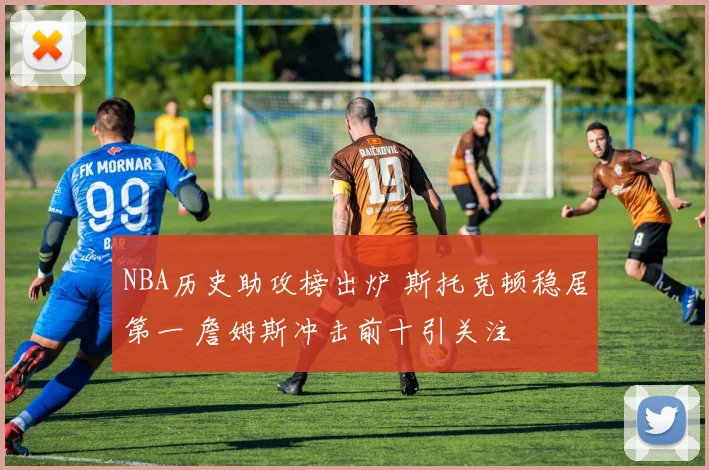 NBA历史助攻榜出炉 斯托克顿稳居第一 詹姆斯冲击前十引关注