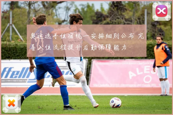 奥运选手住宿统一安排细则公布 完善入住流程提升后勤保障能力