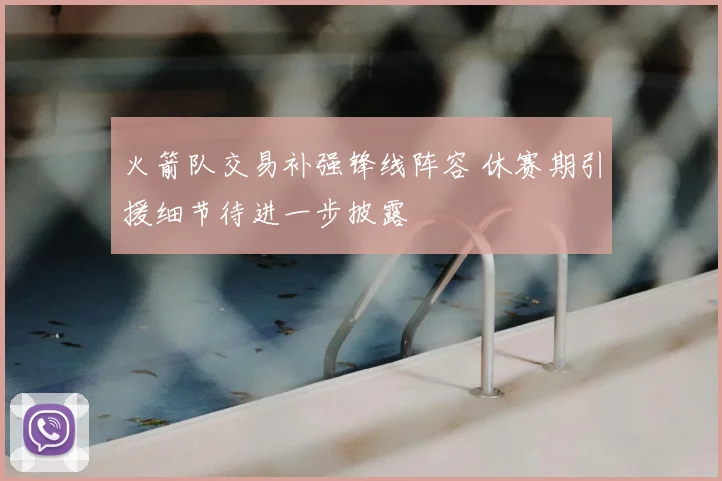 火箭队交易补强锋线阵容 休赛期引援细节待进一步披露
