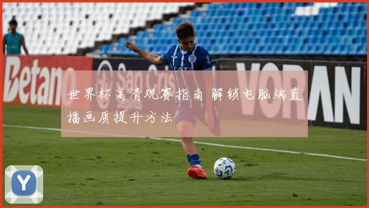 世界杯高清观赛指南 解锁电脑端直播画质提升方法