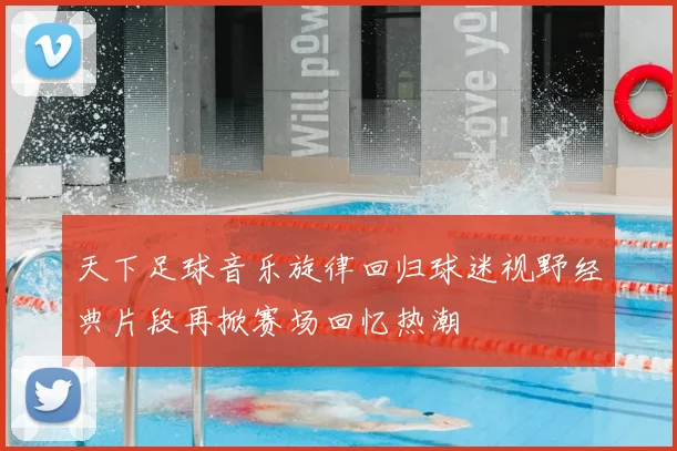 天下足球音乐旋律回归球迷视野经典片段再掀赛场回忆热潮