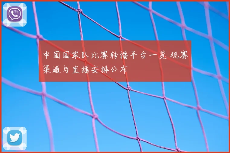中国国家队比赛转播平台一览 观赛渠道与直播安排公布