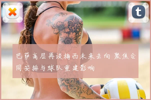 巴萨高层再谈梅西未来去向 聚焦合同安排与球队重建影响