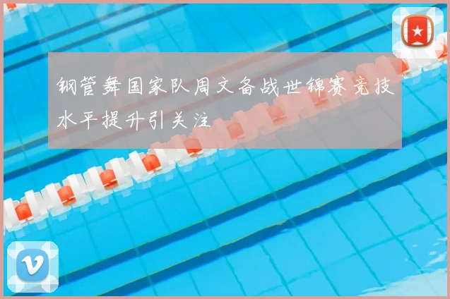 钢管舞国家队周文备战世锦赛竞技水平提升引关注