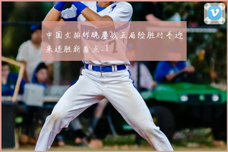 中国女排昨晚鏖战五局险胜对手迎来连胜新看点_1