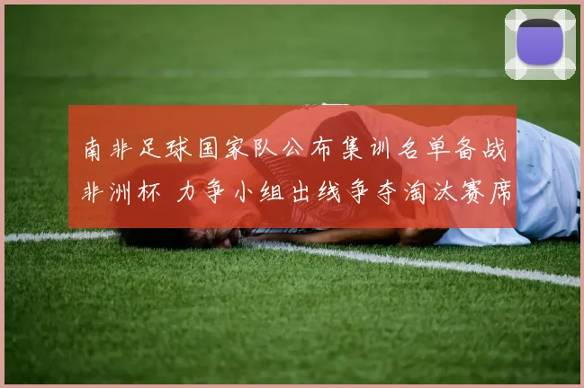 南非足球国家队公布集训名单备战非洲杯 力争小组出线争夺淘汰赛席位