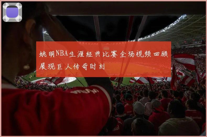 姚明NBA生涯经典比赛全场视频回顾展现巨人传奇时刻