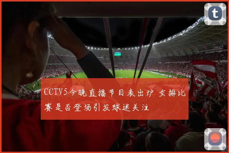 CCTV5今晚直播节目表出炉 女排比赛是否登场引发球迷关注