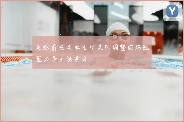 足球首发名单出炉某队调整前场配置力争主场拿分